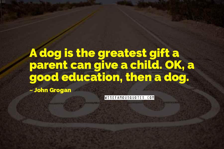 John Grogan Quotes: A dog is the greatest gift a parent can give a child. OK, a good education, then a dog.