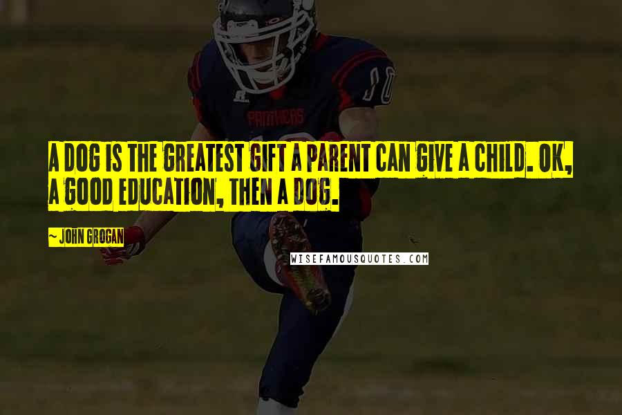 John Grogan Quotes: A dog is the greatest gift a parent can give a child. OK, a good education, then a dog.