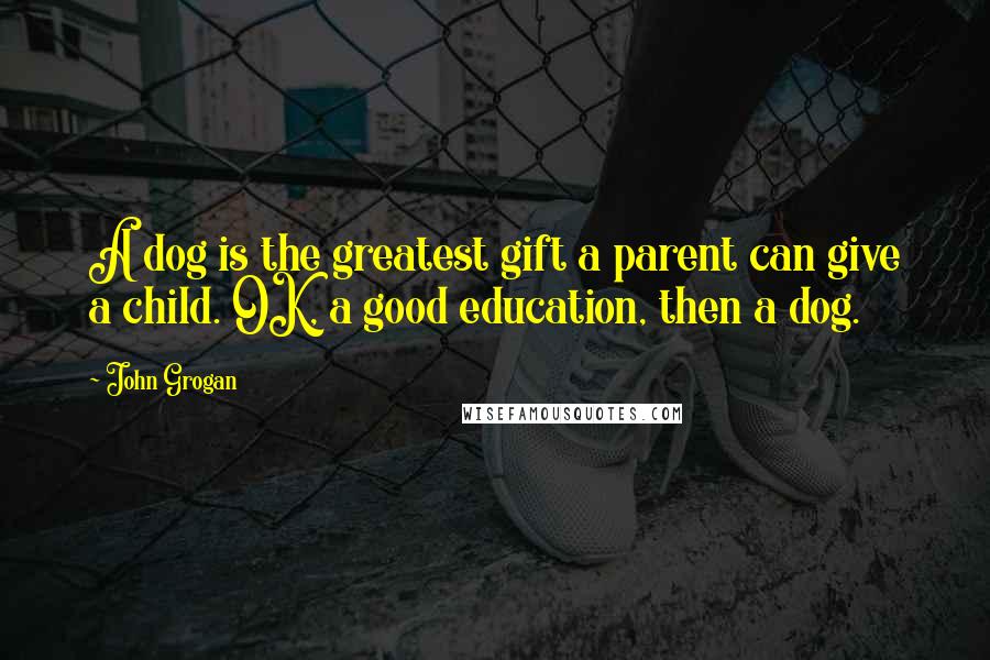 John Grogan Quotes: A dog is the greatest gift a parent can give a child. OK, a good education, then a dog.