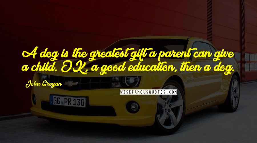 John Grogan Quotes: A dog is the greatest gift a parent can give a child. OK, a good education, then a dog.
