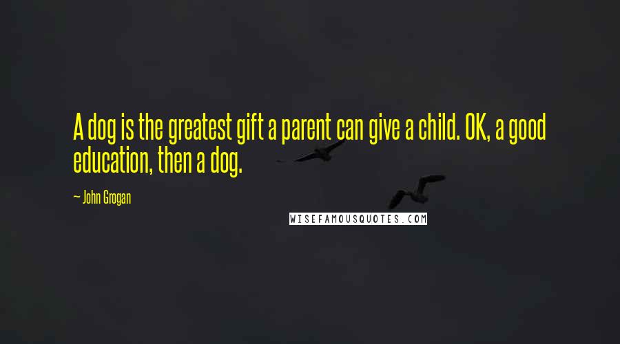 John Grogan Quotes: A dog is the greatest gift a parent can give a child. OK, a good education, then a dog.