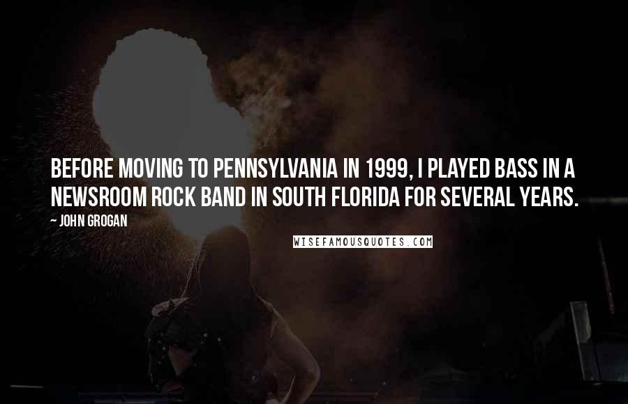 John Grogan Quotes: Before moving to Pennsylvania in 1999, I played bass in a newsroom rock band in South Florida for several years.