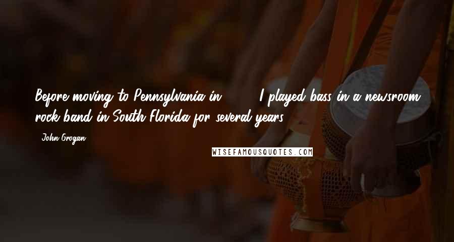 John Grogan Quotes: Before moving to Pennsylvania in 1999, I played bass in a newsroom rock band in South Florida for several years.