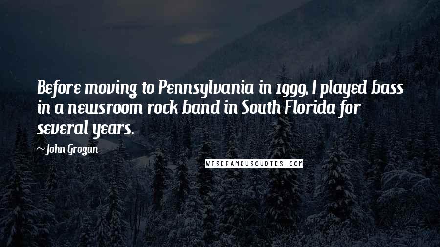 John Grogan Quotes: Before moving to Pennsylvania in 1999, I played bass in a newsroom rock band in South Florida for several years.