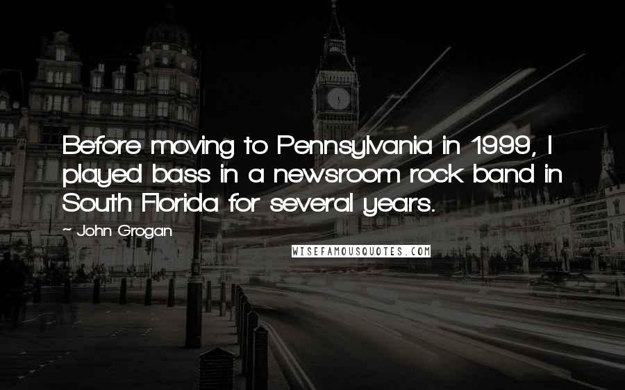 John Grogan Quotes: Before moving to Pennsylvania in 1999, I played bass in a newsroom rock band in South Florida for several years.