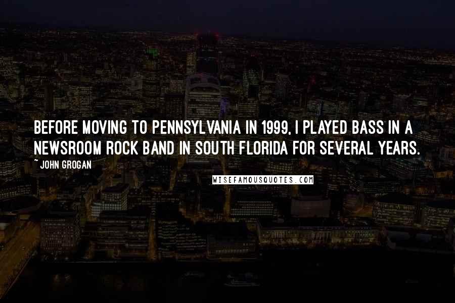 John Grogan Quotes: Before moving to Pennsylvania in 1999, I played bass in a newsroom rock band in South Florida for several years.