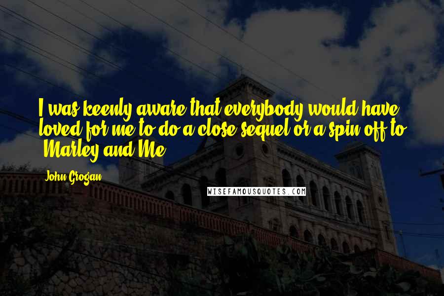 John Grogan Quotes: I was keenly aware that everybody would have loved for me to do a close sequel or a spin-off to 'Marley and Me.'