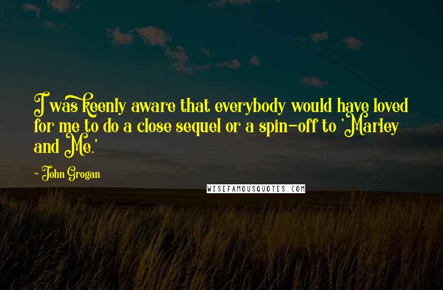 John Grogan Quotes: I was keenly aware that everybody would have loved for me to do a close sequel or a spin-off to 'Marley and Me.'