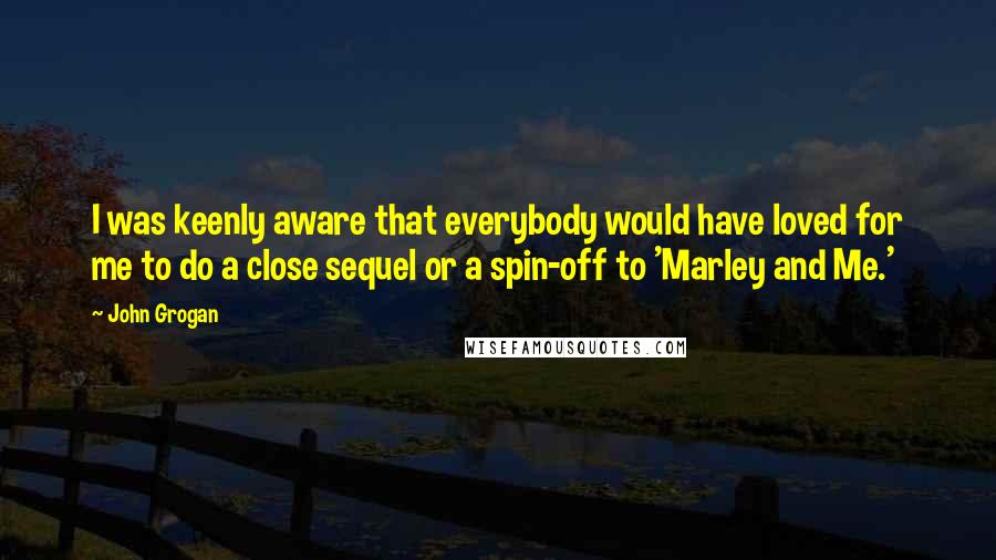 John Grogan Quotes: I was keenly aware that everybody would have loved for me to do a close sequel or a spin-off to 'Marley and Me.'