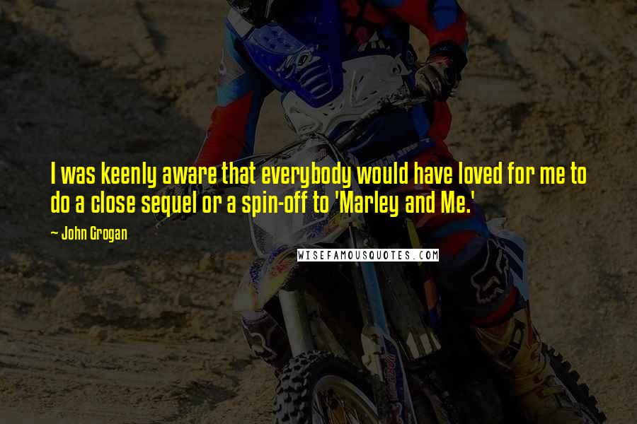 John Grogan Quotes: I was keenly aware that everybody would have loved for me to do a close sequel or a spin-off to 'Marley and Me.'