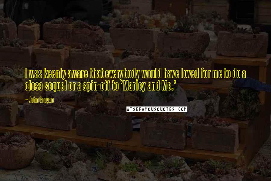 John Grogan Quotes: I was keenly aware that everybody would have loved for me to do a close sequel or a spin-off to 'Marley and Me.'