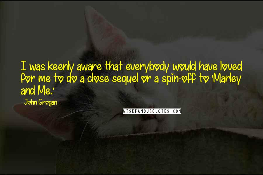 John Grogan Quotes: I was keenly aware that everybody would have loved for me to do a close sequel or a spin-off to 'Marley and Me.'