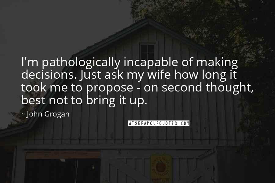 John Grogan Quotes: I'm pathologically incapable of making decisions. Just ask my wife how long it took me to propose - on second thought, best not to bring it up.