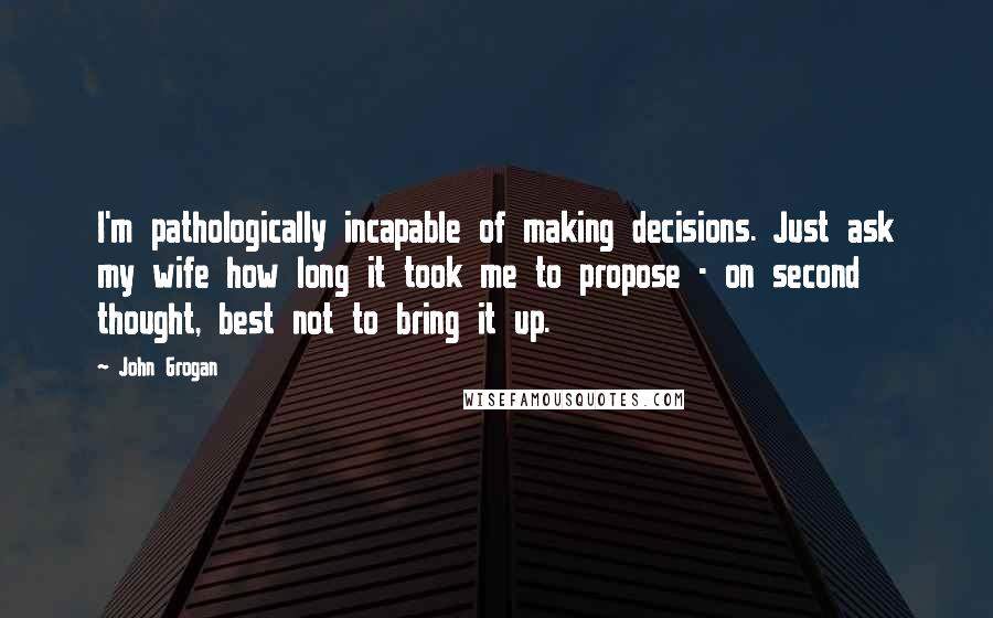 John Grogan Quotes: I'm pathologically incapable of making decisions. Just ask my wife how long it took me to propose - on second thought, best not to bring it up.