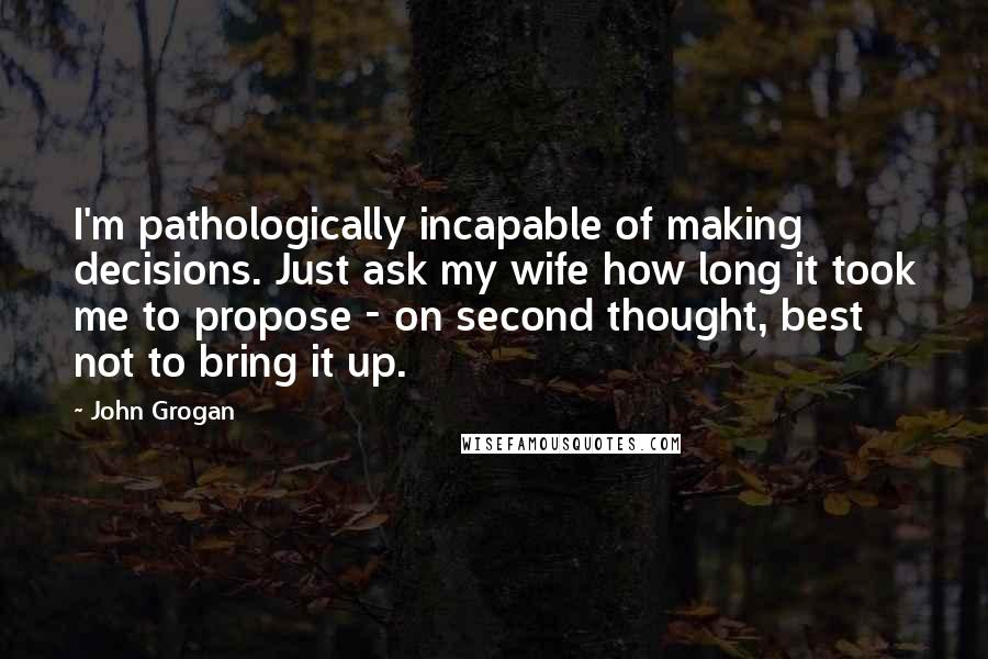 John Grogan Quotes: I'm pathologically incapable of making decisions. Just ask my wife how long it took me to propose - on second thought, best not to bring it up.
