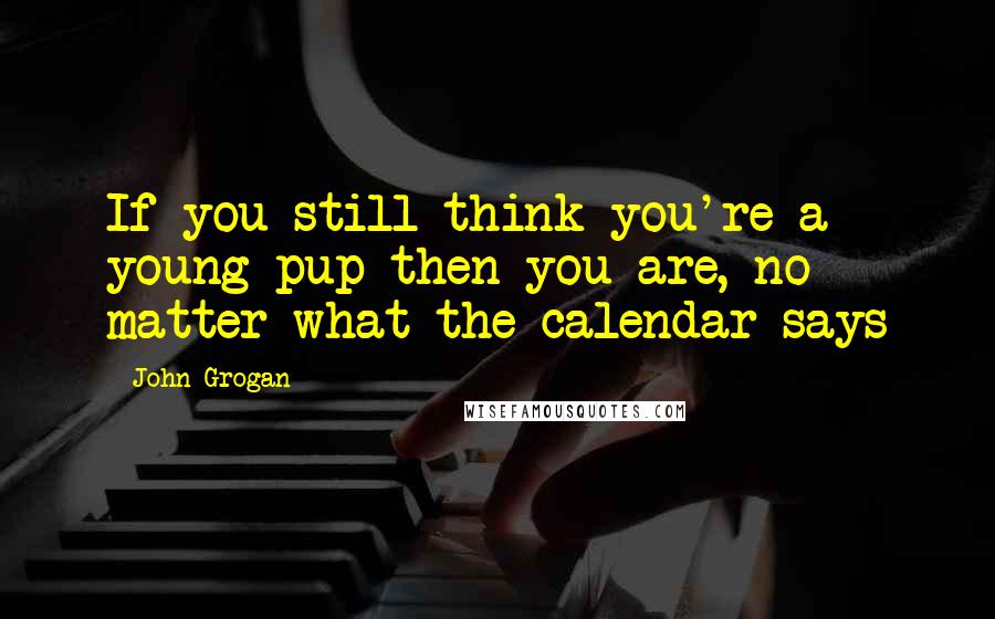 John Grogan Quotes: If you still think you're a young pup then you are, no matter what the calendar says