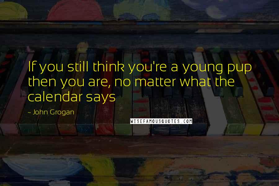 John Grogan Quotes: If you still think you're a young pup then you are, no matter what the calendar says