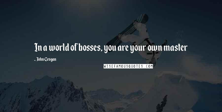 John Grogan Quotes: In a world of bosses, you are your own master