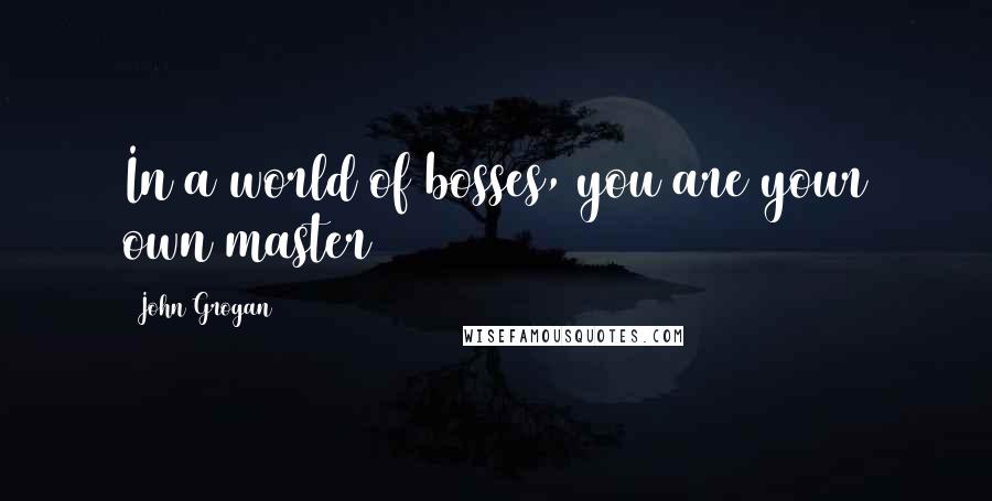 John Grogan Quotes: In a world of bosses, you are your own master