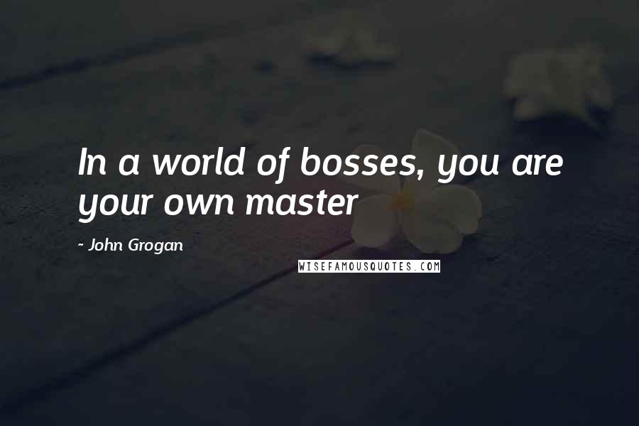 John Grogan Quotes: In a world of bosses, you are your own master