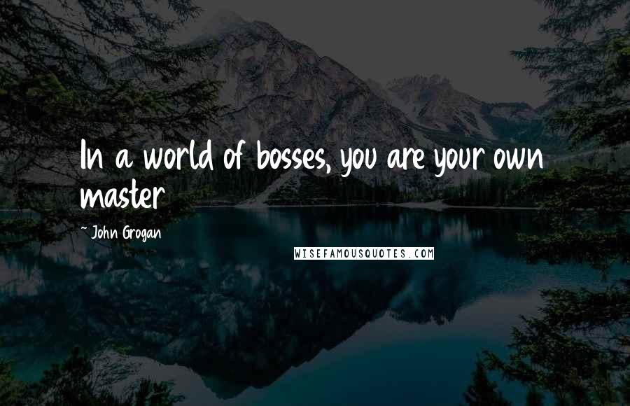 John Grogan Quotes: In a world of bosses, you are your own master