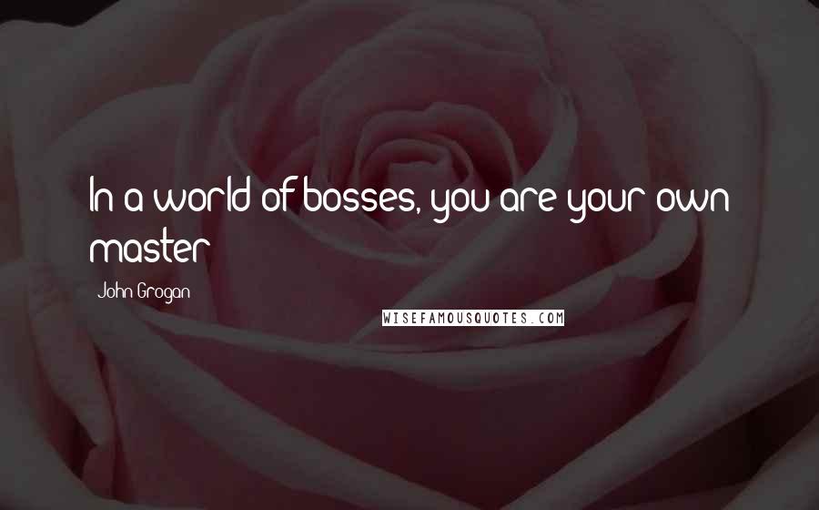 John Grogan Quotes: In a world of bosses, you are your own master