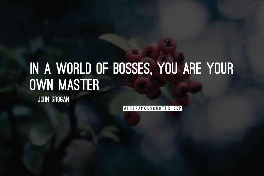 John Grogan Quotes: In a world of bosses, you are your own master