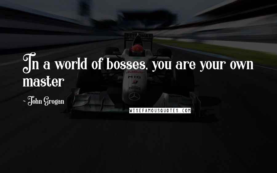 John Grogan Quotes: In a world of bosses, you are your own master