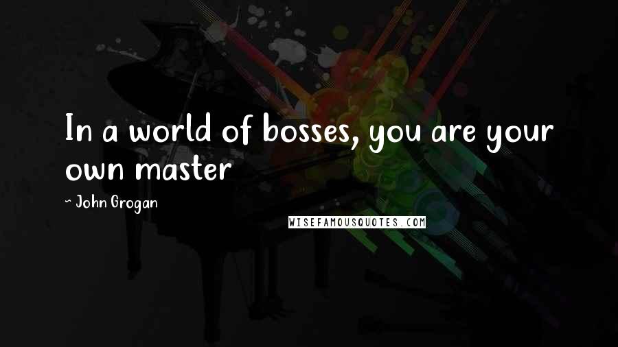 John Grogan Quotes: In a world of bosses, you are your own master