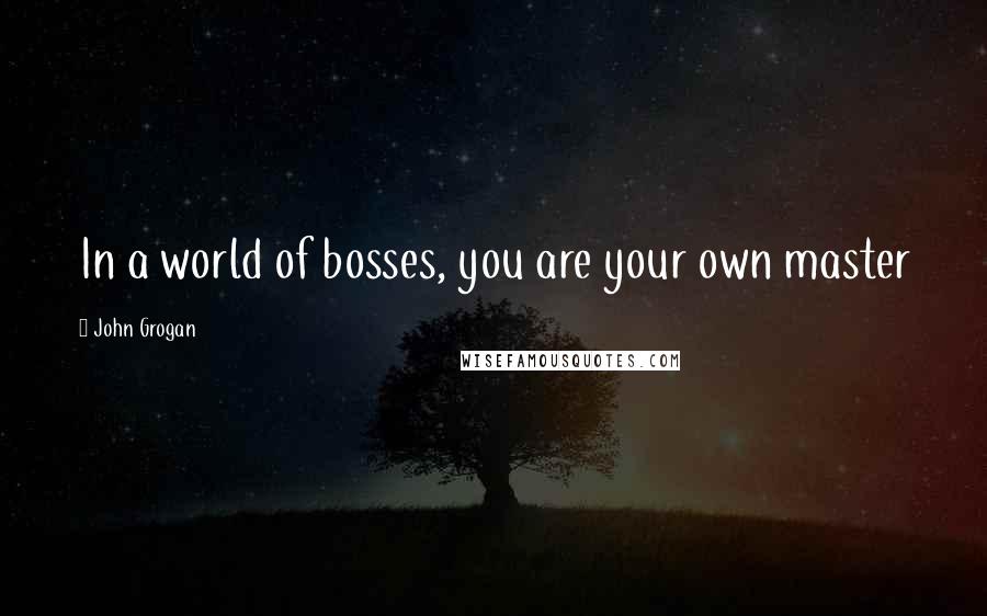 John Grogan Quotes: In a world of bosses, you are your own master