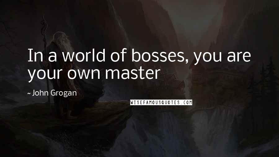 John Grogan Quotes: In a world of bosses, you are your own master
