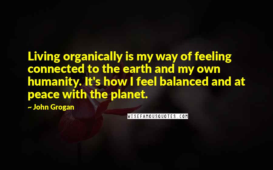 John Grogan Quotes: Living organically is my way of feeling connected to the earth and my own humanity. It's how I feel balanced and at peace with the planet.