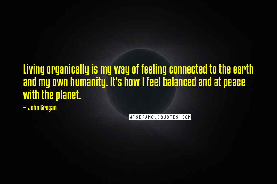 John Grogan Quotes: Living organically is my way of feeling connected to the earth and my own humanity. It's how I feel balanced and at peace with the planet.