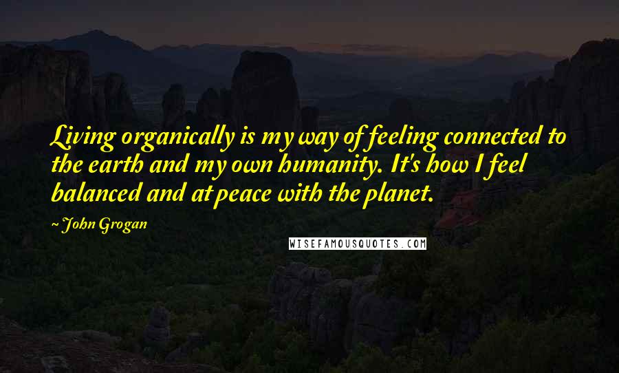 John Grogan Quotes: Living organically is my way of feeling connected to the earth and my own humanity. It's how I feel balanced and at peace with the planet.