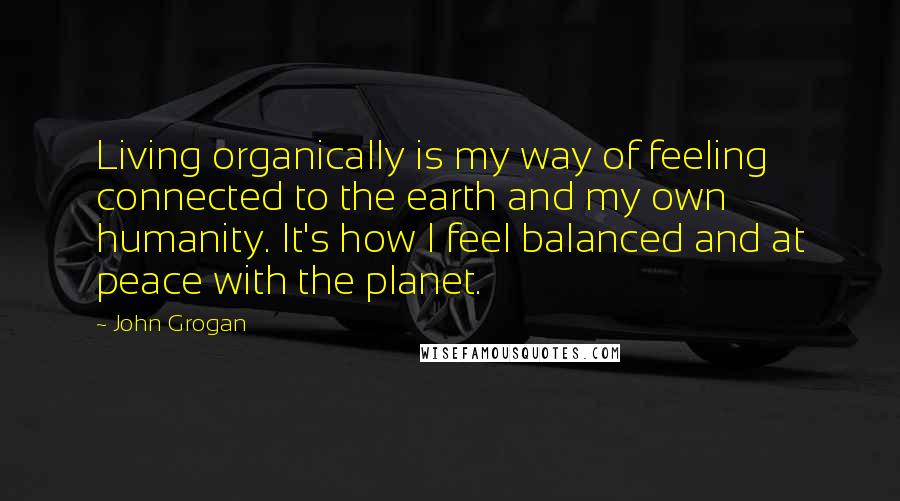 John Grogan Quotes: Living organically is my way of feeling connected to the earth and my own humanity. It's how I feel balanced and at peace with the planet.