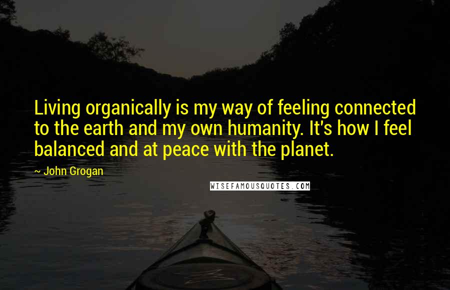 John Grogan Quotes: Living organically is my way of feeling connected to the earth and my own humanity. It's how I feel balanced and at peace with the planet.