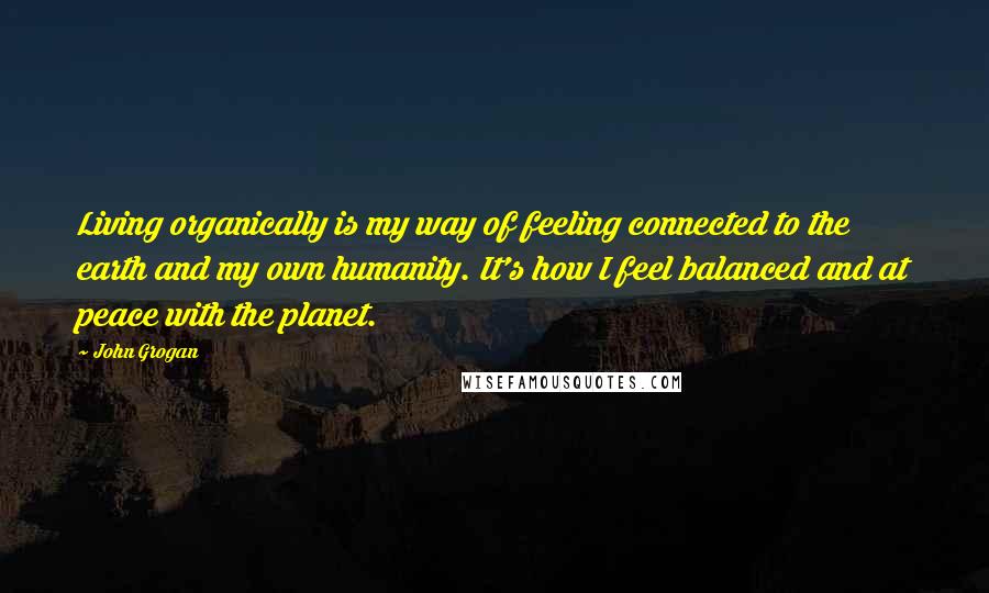 John Grogan Quotes: Living organically is my way of feeling connected to the earth and my own humanity. It's how I feel balanced and at peace with the planet.