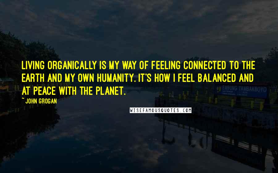 John Grogan Quotes: Living organically is my way of feeling connected to the earth and my own humanity. It's how I feel balanced and at peace with the planet.