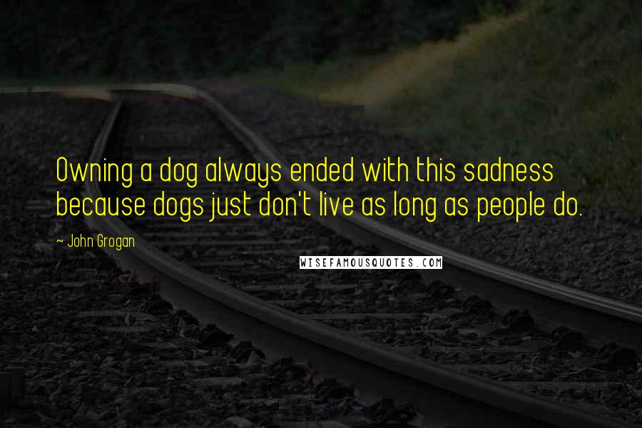 John Grogan Quotes: Owning a dog always ended with this sadness because dogs just don't live as long as people do.