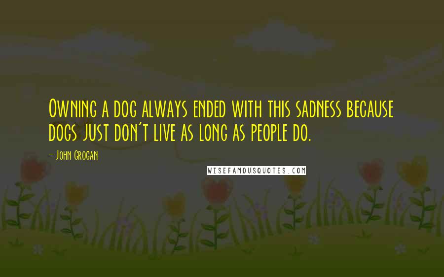 John Grogan Quotes: Owning a dog always ended with this sadness because dogs just don't live as long as people do.