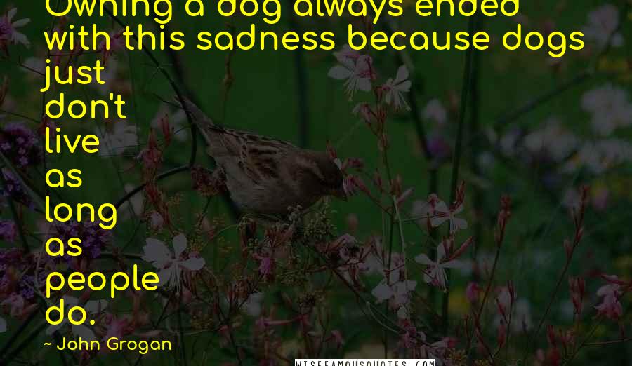 John Grogan Quotes: Owning a dog always ended with this sadness because dogs just don't live as long as people do.