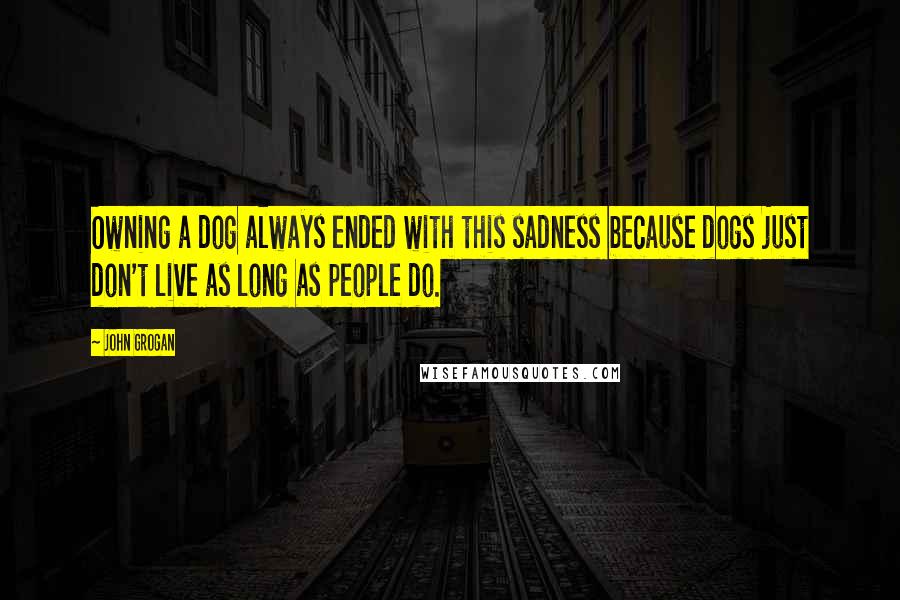 John Grogan Quotes: Owning a dog always ended with this sadness because dogs just don't live as long as people do.