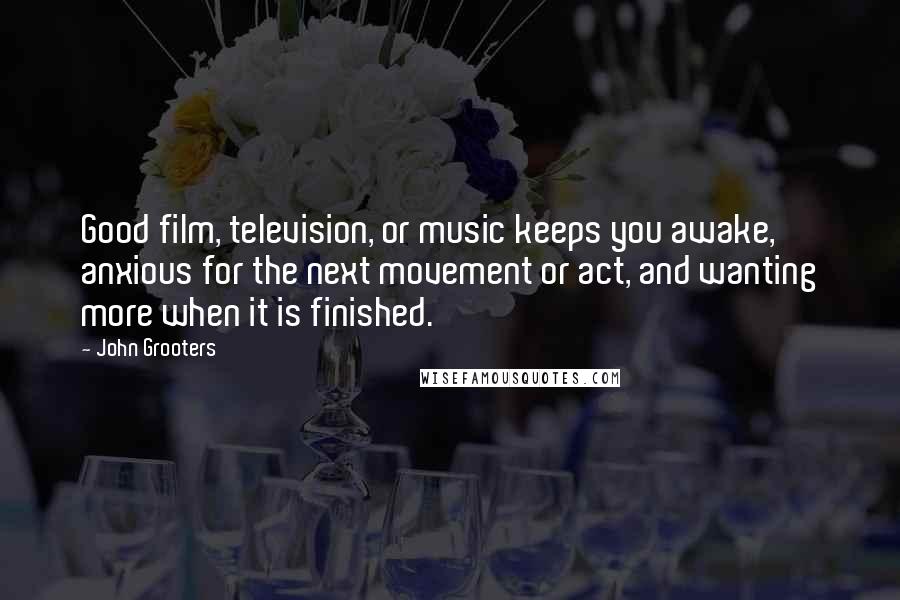 John Grooters Quotes: Good film, television, or music keeps you awake, anxious for the next movement or act, and wanting more when it is finished.