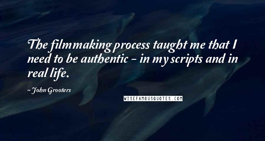 John Grooters Quotes: The filmmaking process taught me that I need to be authentic - in my scripts and in real life.