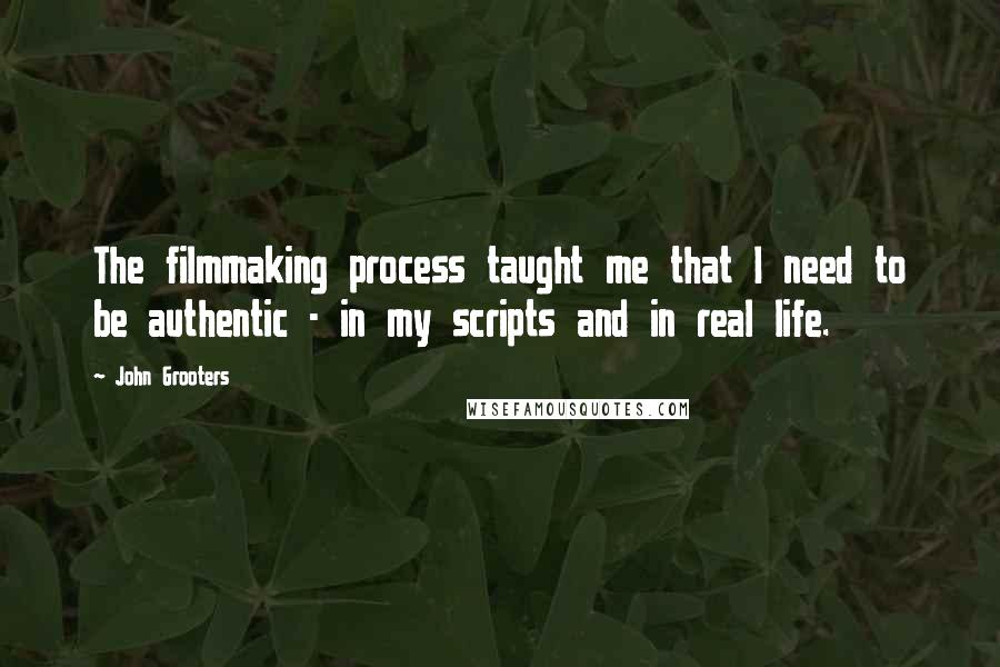 John Grooters Quotes: The filmmaking process taught me that I need to be authentic - in my scripts and in real life.