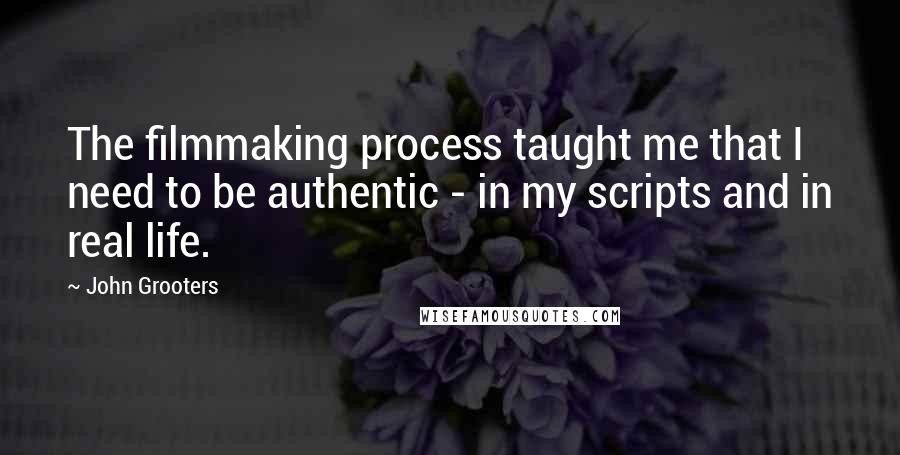John Grooters Quotes: The filmmaking process taught me that I need to be authentic - in my scripts and in real life.