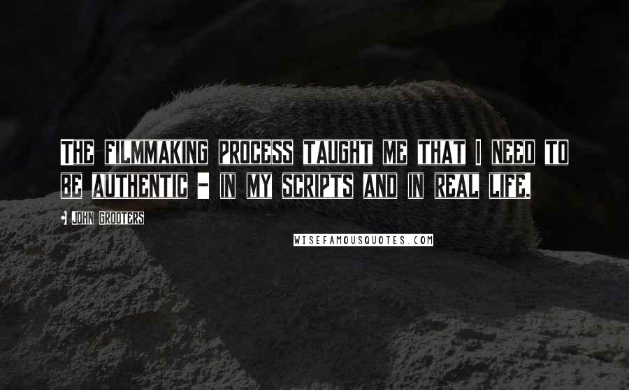 John Grooters Quotes: The filmmaking process taught me that I need to be authentic - in my scripts and in real life.