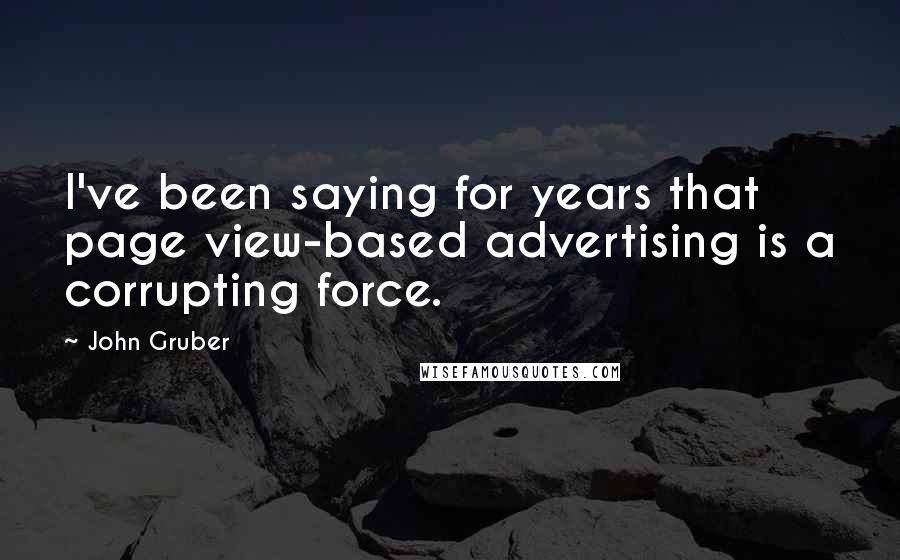 John Gruber Quotes: I've been saying for years that page view-based advertising is a corrupting force.