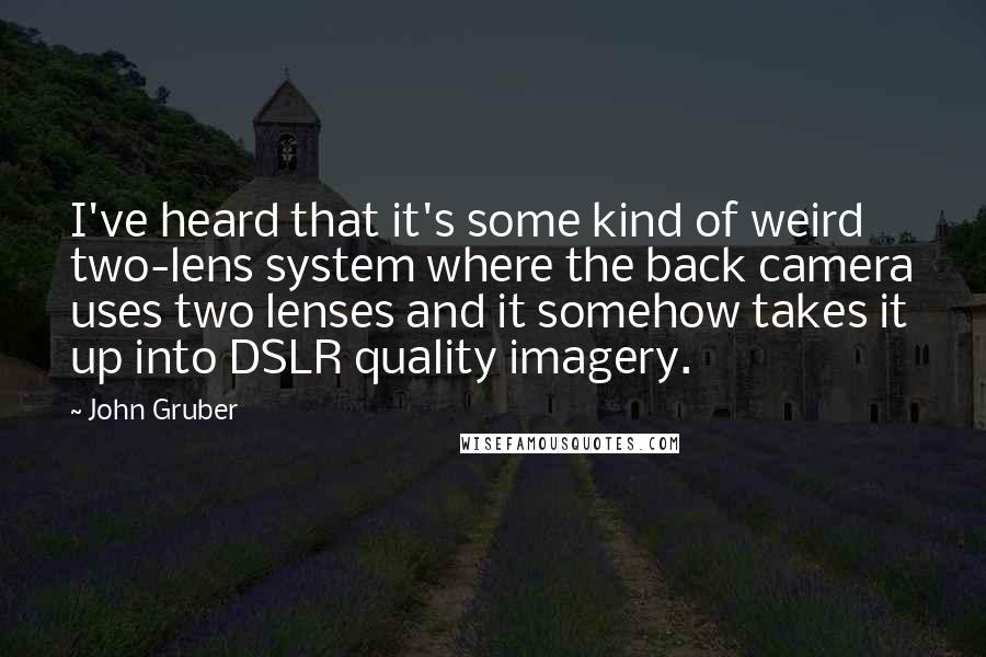 John Gruber Quotes: I've heard that it's some kind of weird two-lens system where the back camera uses two lenses and it somehow takes it up into DSLR quality imagery.