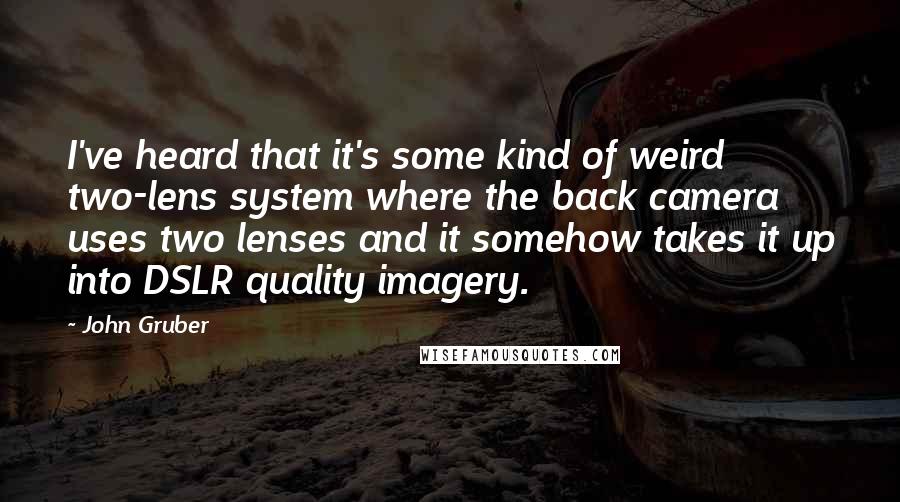 John Gruber Quotes: I've heard that it's some kind of weird two-lens system where the back camera uses two lenses and it somehow takes it up into DSLR quality imagery.